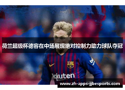 荷兰超级杯德容在中场展现绝对控制力助力球队夺冠