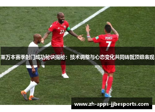 莱万本赛季射门成功秘诀揭秘：技术调整与心态变化共同铸就顶级表现