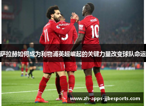 萨拉赫如何成为利物浦英超崛起的关键力量改变球队命运