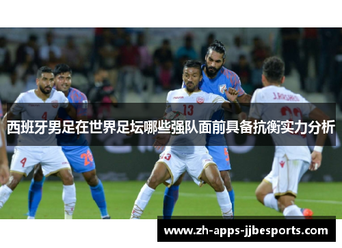 西班牙男足在世界足坛哪些强队面前具备抗衡实力分析