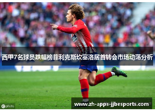 西甲7名球员跌幅榜菲利克斯坎塞洛居首转会市场动荡分析