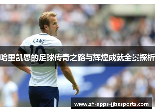 哈里凯恩的足球传奇之路与辉煌成就全景探析