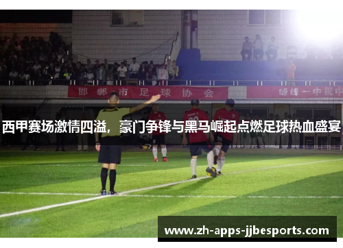 西甲赛场激情四溢，豪门争锋与黑马崛起点燃足球热血盛宴
