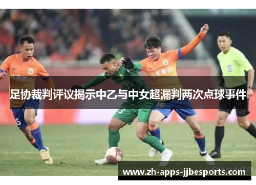 足协裁判评议揭示中乙与中女超漏判两次点球事件