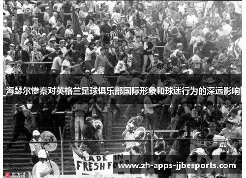 海瑟尔惨案对英格兰足球俱乐部国际形象和球迷行为的深远影响