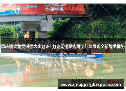 重庆铜梁龙凭借强大实力3-1力克无锡吴钩再创佳绩展现全新战术优势