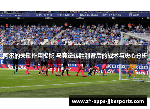 阿尔的关键作用揭秘 马竞逆转胜利背后的战术与决心分析