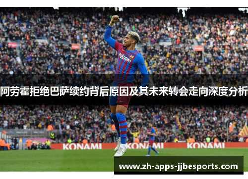 阿劳霍拒绝巴萨续约背后原因及其未来转会走向深度分析