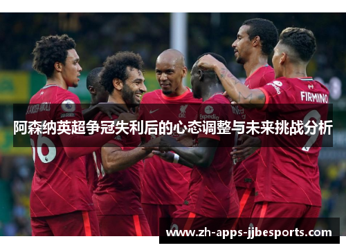 阿森纳英超争冠失利后的心态调整与未来挑战分析
