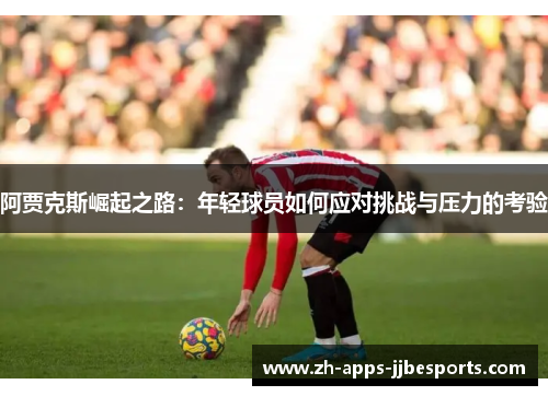 阿贾克斯崛起之路：年轻球员如何应对挑战与压力的考验