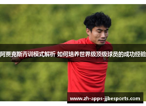 阿贾克斯青训模式解析 如何培养世界级顶级球员的成功经验 阿贾克斯青训模式解析 如何培养世界级顶级球员的成功经验