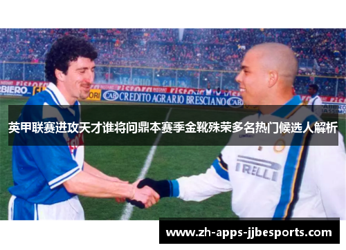英甲联赛进攻天才谁将问鼎本赛季金靴殊荣多名热门候选人解析