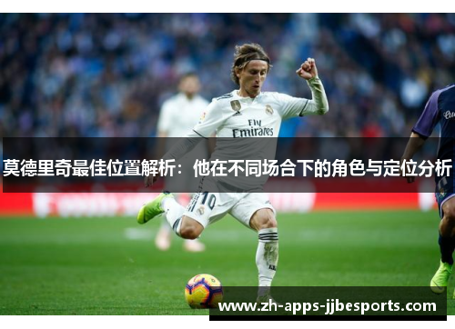 莫德里奇最佳位置解析:他在不同场合下的角色与定位分析 莫德里奇最佳位置解析:他在不同场合下的角色与定位分析