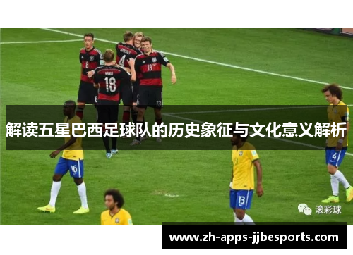 解读五星巴西足球队的历史象征与文化意义解析