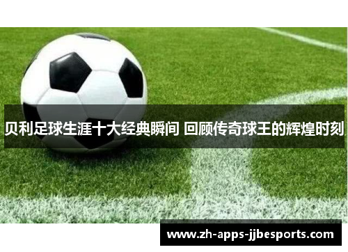 贝利足球生涯十大经典瞬间 回顾传奇球王的辉煌时刻