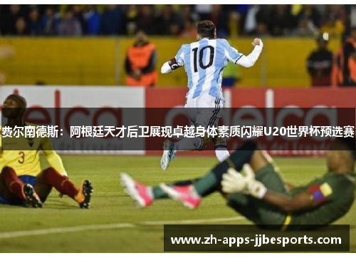 费尔南德斯:阿根廷天才后卫展现卓越身体素质闪耀U20世界杯预选赛 费尔南德斯:阿根廷天才后卫展现卓越身体素质闪耀U20世界杯预选赛