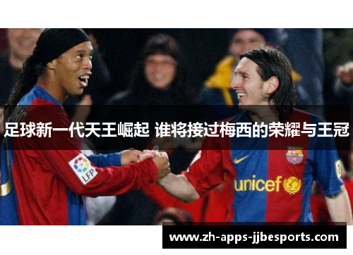 足球新一代天王崛起 谁将接过梅西的荣耀与王冠