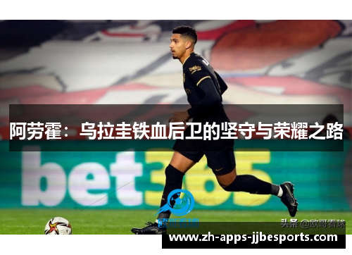 阿劳霍:乌拉圭铁血后卫的坚守与荣耀之路 阿劳霍:乌拉圭铁血后卫的坚守与荣耀之路