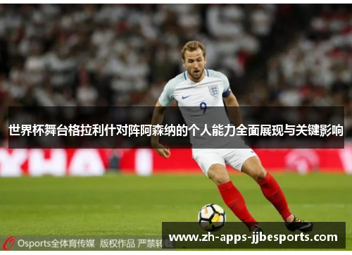 世界杯舞台格拉利什对阵阿森纳的个人能力全面展现与关键影响