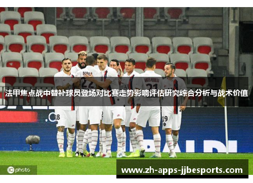 法甲焦点战中替补球员登场对比赛走势影响评估研究综合分析与战术价值