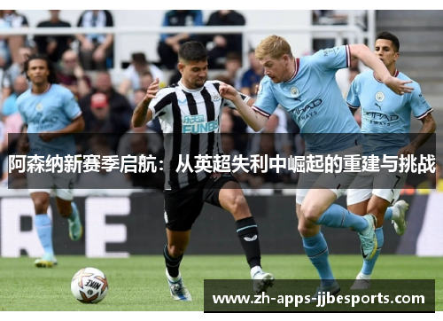 阿森纳新赛季启航:从英超失利中崛起的重建与挑战 阿森纳新赛季启航:从英超失利中崛起的重建与挑战