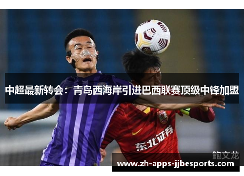 中超最新转会：青岛西海岸引进巴西联赛顶级中锋加盟