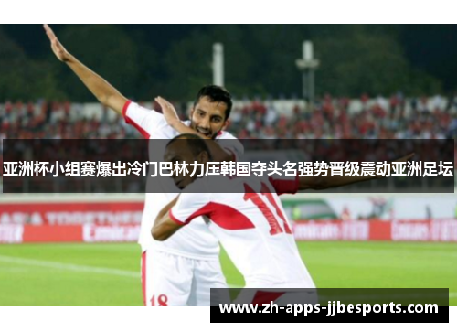 亚洲杯小组赛爆出冷门巴林力压韩国夺头名强势晋级震动亚洲足坛 亚洲杯小组赛爆出冷门巴林力压韩国夺头名强势晋级震动亚洲足坛