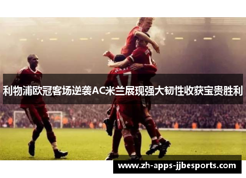 利物浦欧冠客场逆袭AC米兰展现强大韧性收获宝贵胜利 利物浦欧冠客场逆袭AC米兰展现强大韧性收获宝贵胜利