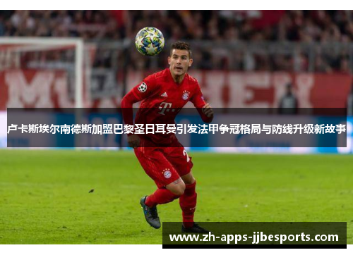 卢卡斯埃尔南德斯加盟巴黎圣日耳曼引发法甲争冠格局与防线升级新故事 卢卡斯埃尔南德斯加盟巴黎圣日耳曼引发法甲争冠格局与防线升级新故事