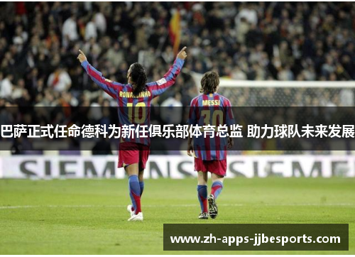 巴萨正式任命德科为新任俱乐部体育总监 助力球队未来发展 巴萨正式任命德科为新任俱乐部体育总监 助力球队未来发展