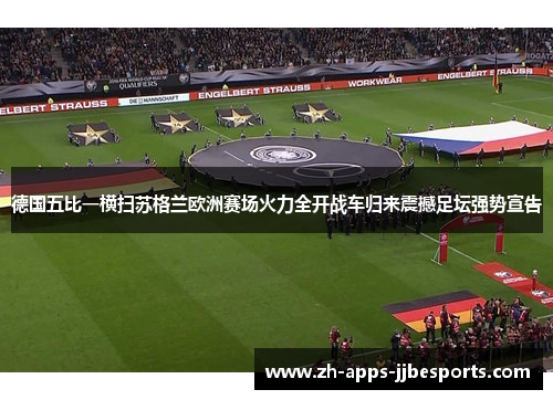 德国五比一横扫苏格兰欧洲赛场火力全开战车归来震撼足坛强势宣告 德国五比一横扫苏格兰欧洲赛场火力全开战车归来震撼足坛强势宣告