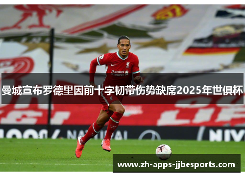 曼城宣布罗德里因前十字韧带伤势缺席2025年世俱杯