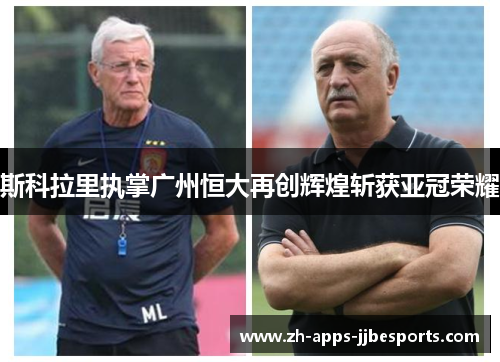 斯科拉里执掌广州恒大再创辉煌斩获亚冠荣耀 斯科拉里执掌广州恒大再创辉煌斩获亚冠荣耀