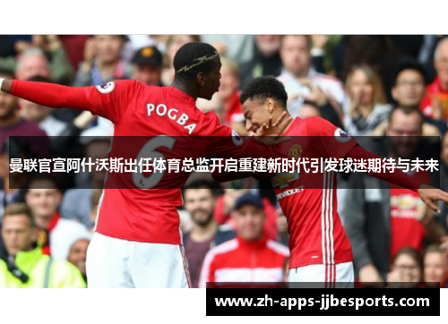 曼联官宣阿什沃斯出任体育总监开启重建新时代引发球迷期待与未来 曼联官宣阿什沃斯出任体育总监开启重建新时代引发球迷期待与未来