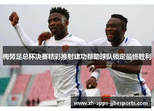 梅努足总杯决赛精彩推射建功帮助球队锁定最终胜利