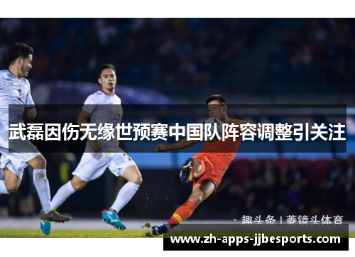 武磊因伤无缘世预赛中国队阵容调整引关注 武磊因伤无缘世预赛中国队阵容调整引关注