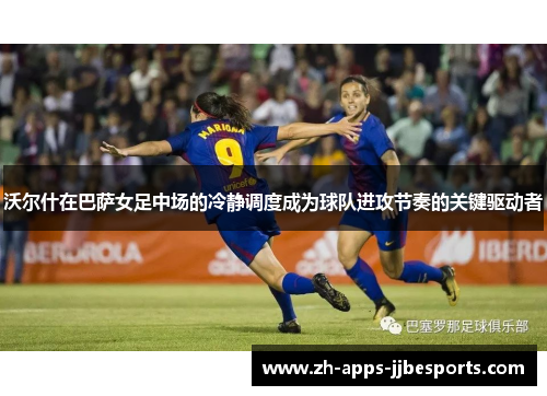 沃尔什在巴萨女足中场的冷静调度成为球队进攻节奏的关键驱动者 沃尔什在巴萨女足中场的冷静调度成为球队进攻节奏的关键驱动者