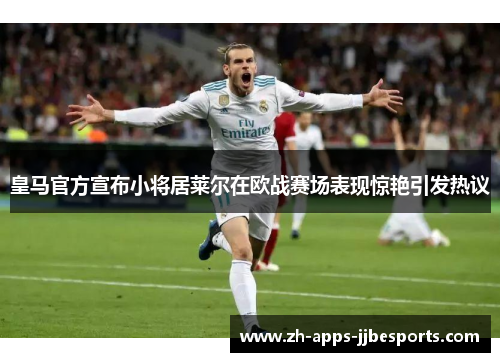 皇马官方宣布小将居莱尔在欧战赛场表现惊艳引发热议 皇马官方宣布小将居莱尔在欧战赛场表现惊艳引发热议