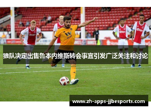 狼队决定出售鲁本内维斯转会事宜引发广泛关注和讨论 狼队决定出售鲁本内维斯转会事宜引发广泛关注和讨论
