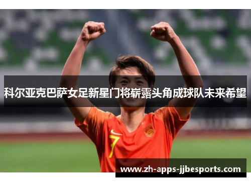 科尔亚克巴萨女足新星门将崭露头角成球队未来希望 科尔亚克巴萨女足新星门将崭露头角成球队未来希望