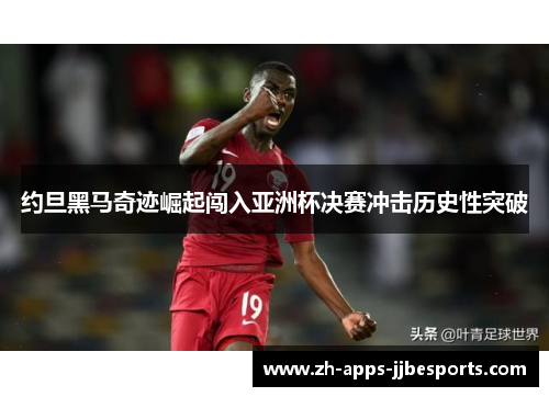 约旦黑马奇迹崛起闯入亚洲杯决赛冲击历史性突破 约旦黑马奇迹崛起闯入亚洲杯决赛冲击历史性突破