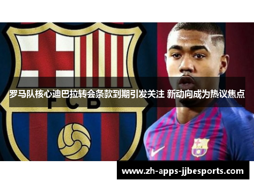 罗马队核心迪巴拉转会条款到期引发关注 新动向成为热议焦点 罗马队核心迪巴拉转会条款到期引发关注 新动向成为热议焦点