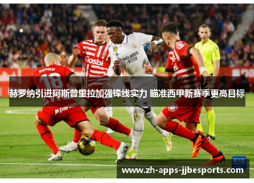 赫罗纳引进阿斯普里拉加强锋线实力 瞄准西甲新赛季更高目标