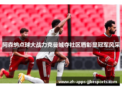 阿森纳点球大战力克曼城夺社区盾彰显冠军风采