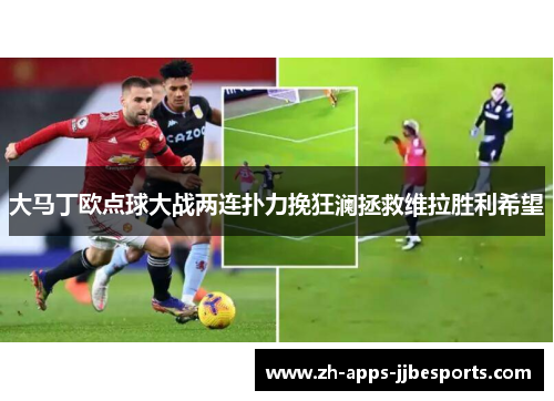 大马丁欧点球大战两连扑力挽狂澜拯救维拉胜利希望