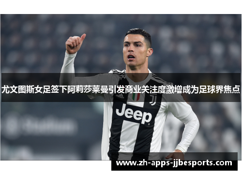 尤文图斯女足签下阿莉莎莱曼引发商业关注度激增成为足球界焦点 尤文图斯女足签下阿莉莎莱曼引发商业关注度激增成为足球界焦点