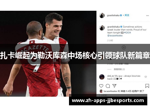 扎卡崛起为勒沃库森中场核心引领球队新篇章 扎卡崛起为勒沃库森中场核心引领球队新篇章