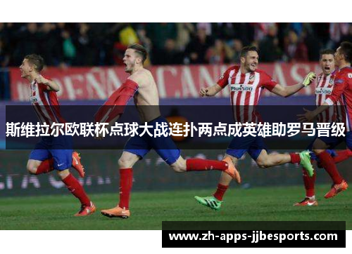 斯维拉尔欧联杯点球大战连扑两点成英雄助罗马晋级 斯维拉尔欧联杯点球大战连扑两点成英雄助罗马晋级