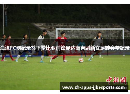 海湾FC创纪录签下赞比亚前锋昆达南吉刷新女足转会费纪录 海湾FC创纪录签下赞比亚前锋昆达南吉刷新女足转会费纪录