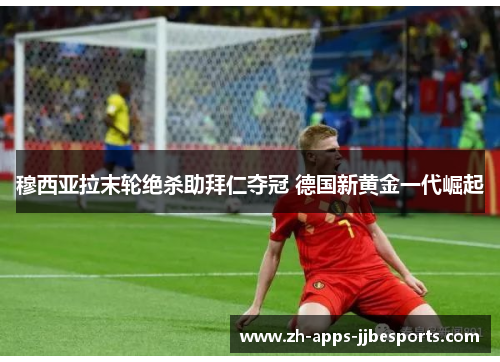 穆西亚拉末轮绝杀助拜仁夺冠 德国新黄金一代崛起 穆西亚拉末轮绝杀助拜仁夺冠 德国新黄金一代崛起